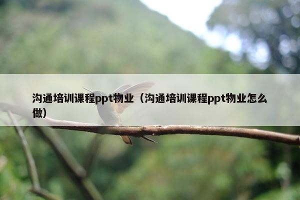沟通培训课程ppt物业（沟通培训课程ppt物业怎么做）