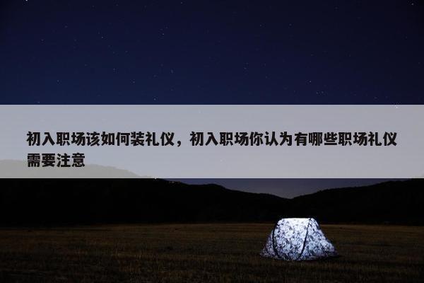 初入职场该如何装礼仪，初入职场你认为有哪些职场礼仪需要注意