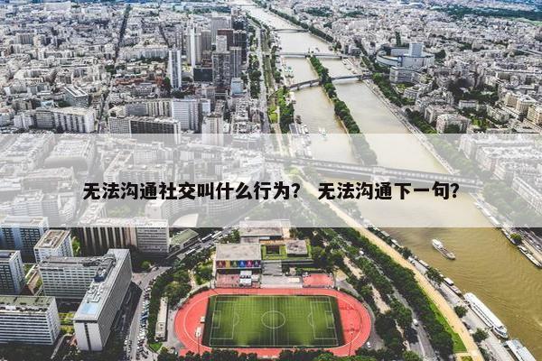 无法沟通社交叫什么行为？ 无法沟通下一句？