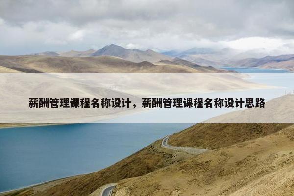 薪酬管理课程名称设计，薪酬管理课程名称设计思路