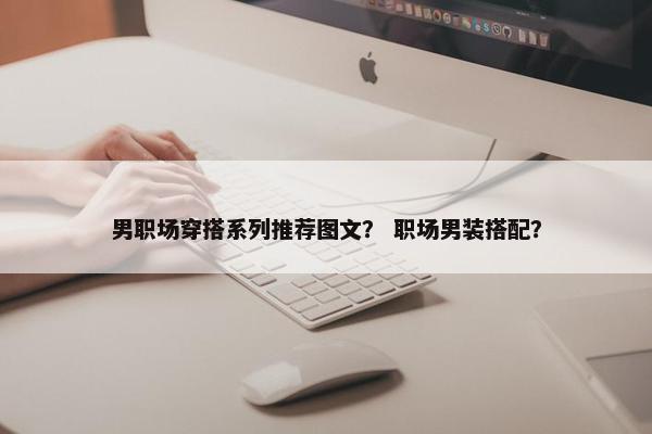 男职场穿搭系列推荐图文？ 职场男装搭配？