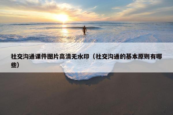 社交沟通课件图片高清无水印（社交沟通的基本原则有哪些）