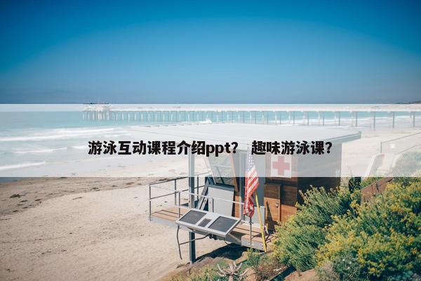 游泳互动课程介绍ppt？ 趣味游泳课？