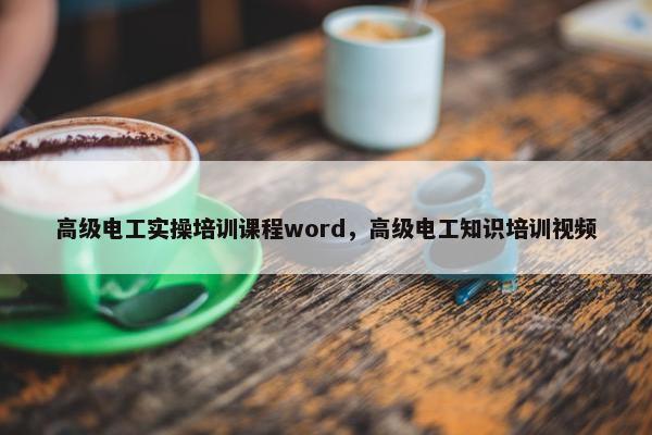 高级电工实操培训课程word，高级电工知识培训视频
