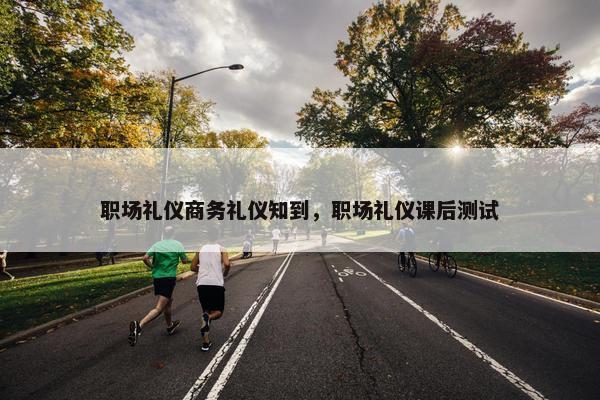 职场礼仪商务礼仪知到，职场礼仪课后测试