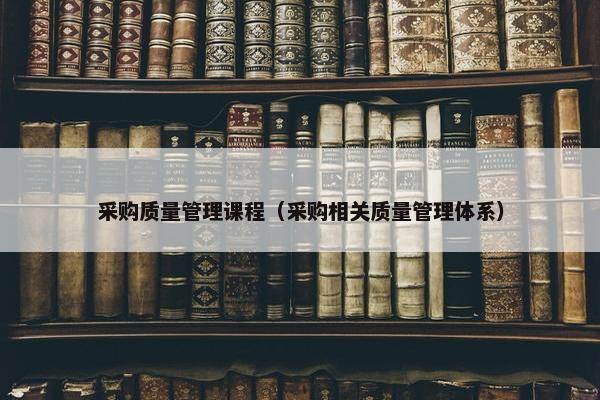 采购质量管理课程（采购相关质量管理体系）