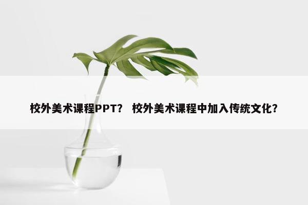 校外美术课程PPT？ 校外美术课程中加入传统文化？
