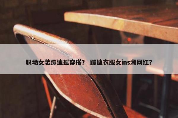 职场女装蹦迪摇穿搭？ 蹦迪衣服女ins潮网红？