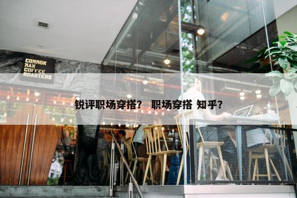 锐评职场穿搭？ 职场穿搭 知乎？