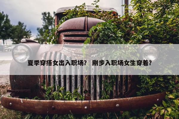 夏季穿搭女出入职场？ 刚步入职场女生穿着？