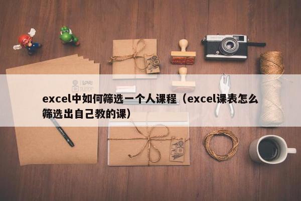 excel中如何筛选一个人课程（excel课表怎么筛选出自己教的课）