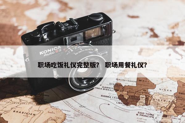 职场吃饭礼仪完整版？ 职场用餐礼仪？