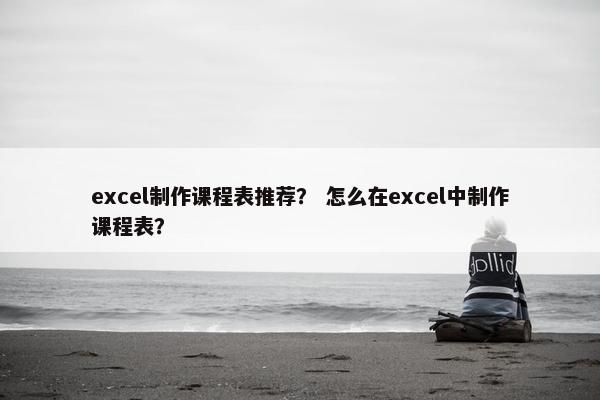 excel制作课程表推荐？ 怎么在excel中制作课程表？