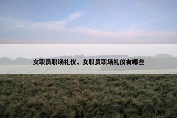 女职员职场礼仪，女职员职场礼仪有哪些