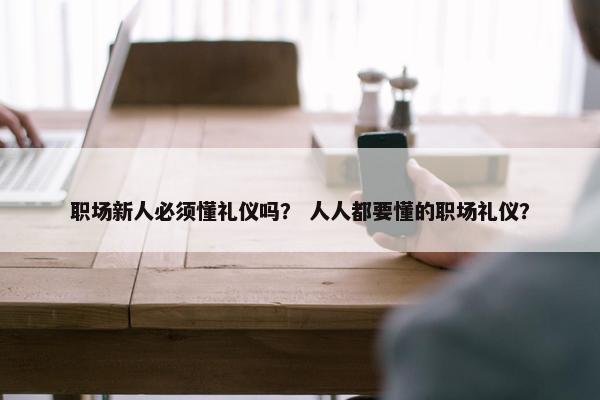 职场新人必须懂礼仪吗？ 人人都要懂的职场礼仪？
