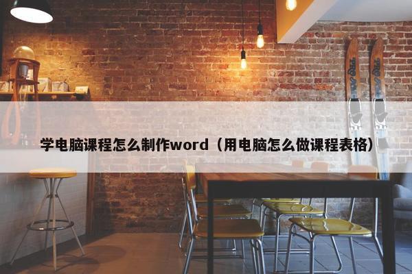 学电脑课程怎么制作word（用电脑怎么做课程表格）