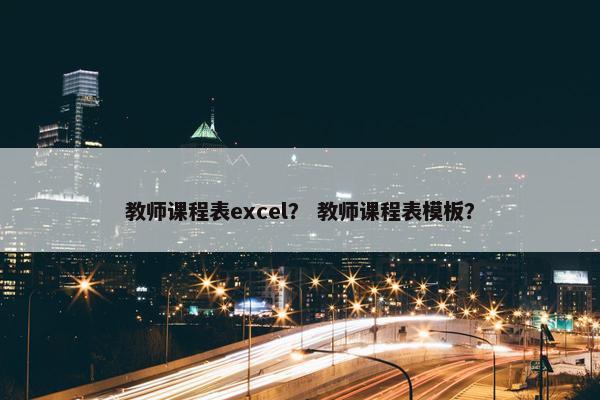 教师课程表excel？ 教师课程表模板？