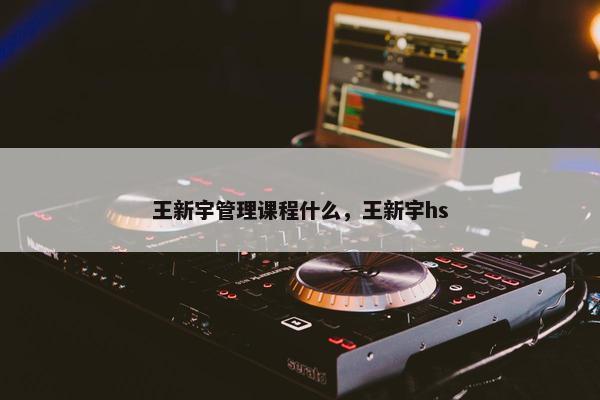 王新宇管理课程什么，王新宇hs