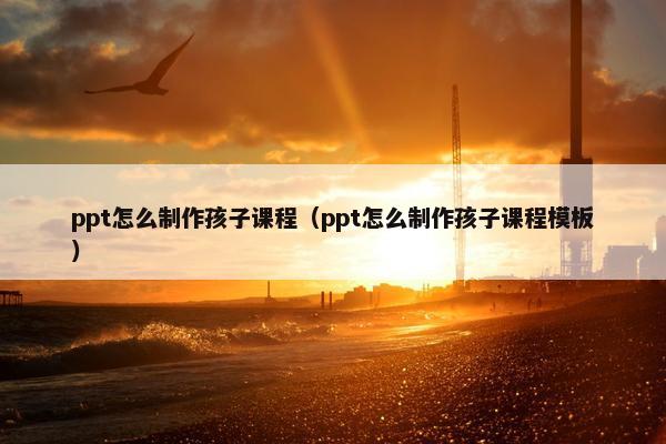 ppt怎么制作孩子课程（ppt怎么制作孩子课程模板）