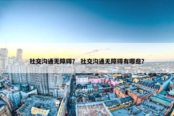 社交沟通无障碍？ 社交沟通无障碍有哪些？