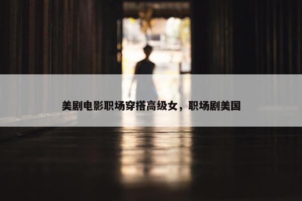美剧电影职场穿搭高级女，职场剧美国