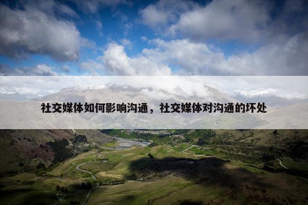 社交媒体如何影响沟通，社交媒体对沟通的坏处