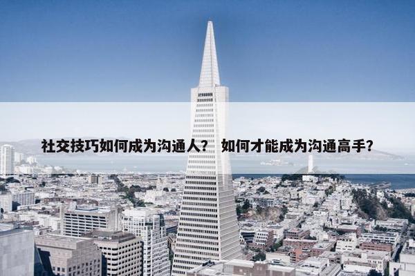 社交技巧如何成为沟通人？ 如何才能成为沟通高手？