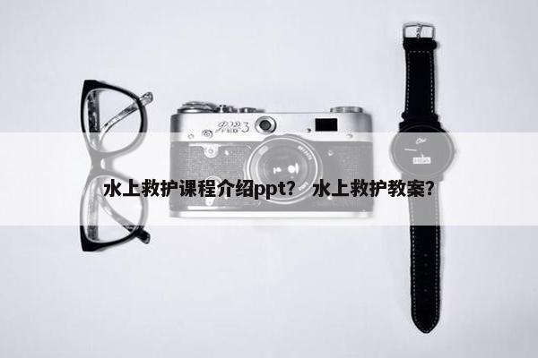 水上救护课程介绍ppt？ 水上救护教案？