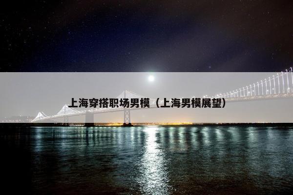 上海穿搭职场男模（上海男模展望）