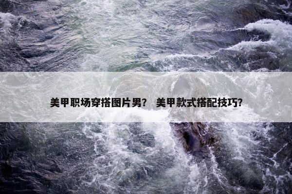美甲职场穿搭图片男？ 美甲款式搭配技巧？