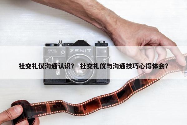 社交礼仪沟通认识？ 社交礼仪与沟通技巧心得体会？