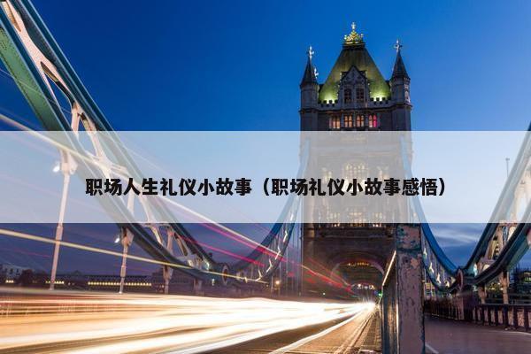 职场人生礼仪小故事（职场礼仪小故事感悟）