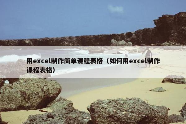 用excel制作简单课程表格（如何用excel制作课程表格）