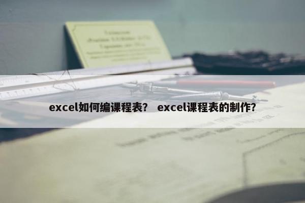 excel如何编课程表？ excel课程表的制作？