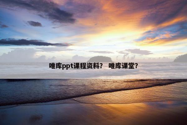 唯库ppt课程资料？ 唯库课堂？