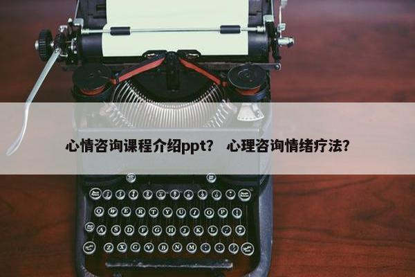 心情咨询课程介绍ppt？ 心理咨询情绪疗法？