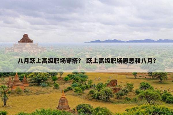 八月跃上高级职场穿搭？ 跃上高级职场惠思和八月？
