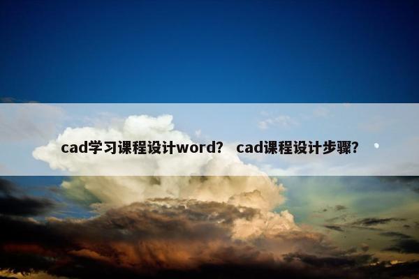 cad学习课程设计word？ cad课程设计步骤？