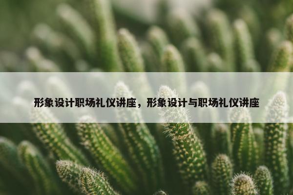 形象设计职场礼仪讲座，形象设计与职场礼仪讲座