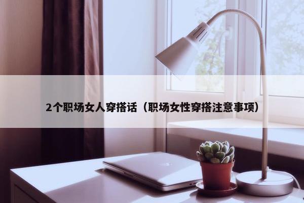2个职场女人穿搭话（职场女性穿搭注意事项）