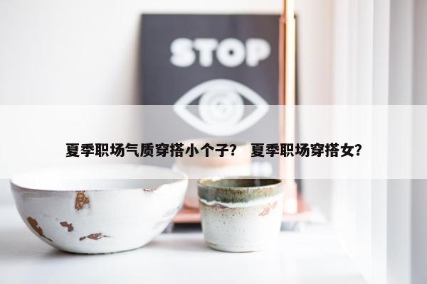夏季职场气质穿搭小个子？ 夏季职场穿搭女？