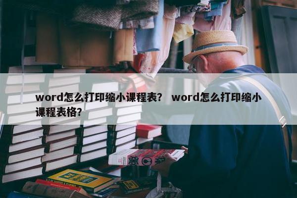 word怎么打印缩小课程表？ word怎么打印缩小课程表格？