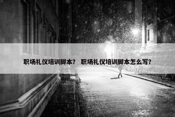 职场礼仪培训脚本？ 职场礼仪培训脚本怎么写？