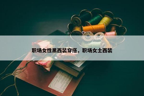 职场女性黑西装穿搭，职场女士西装