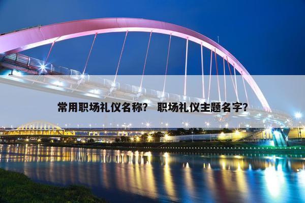 常用职场礼仪名称？ 职场礼仪主题名字？