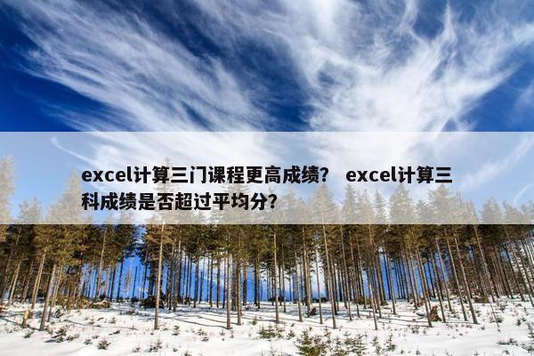 excel计算三门课程更高成绩？ excel计算三科成绩是否超过平均分？