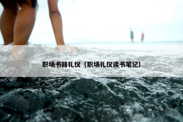 职场书籍礼仪（职场礼仪读书笔记）
