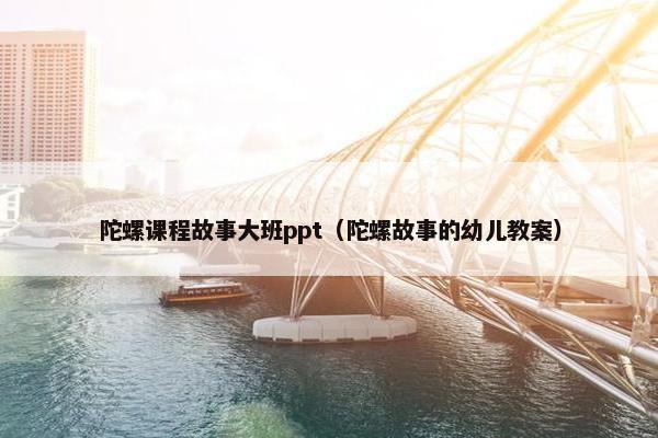 陀螺课程故事大班ppt（陀螺故事的幼儿教案）