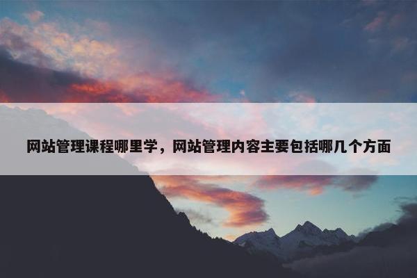 网站管理课程哪里学，网站管理内容主要包括哪几个方面