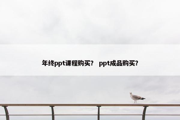 年终ppt课程购买？ ppt成品购买？